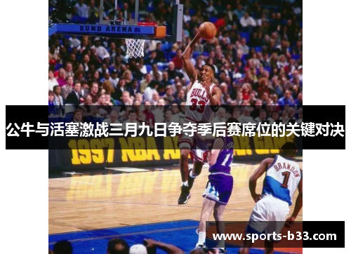 公牛与活塞激战三月九日争夺季后赛席位的关键对决
