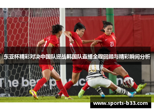 东亚杯精彩对决中国队迎战韩国队直播全程回顾与精彩瞬间分析